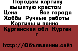 Породам картину вышитую крестом › Цена ­ 8 000 - Все города Хобби. Ручные работы » Картины и панно   . Курганская обл.,Курган г.